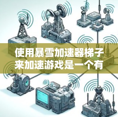 使用暴雪加速器梯子来加速游戏是一个有效的方法，以下是详细的步骤指南