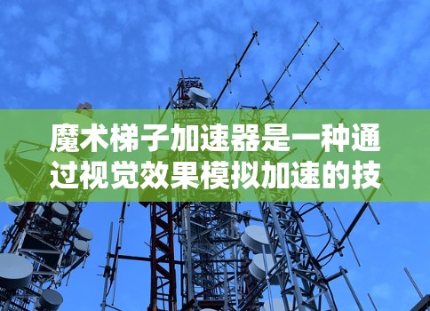 魔术梯子加速器是一种通过视觉效果模拟加速的技术，广泛应用于NVIDIA的显卡、GPU等硬件上，帮助用户提升性能和效率。以下是一步步的使用指南