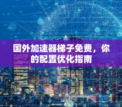 国外加速器梯子免费，你的配置优化指南