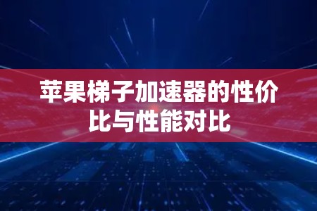 苹果梯子加速器的性价比与性能对比