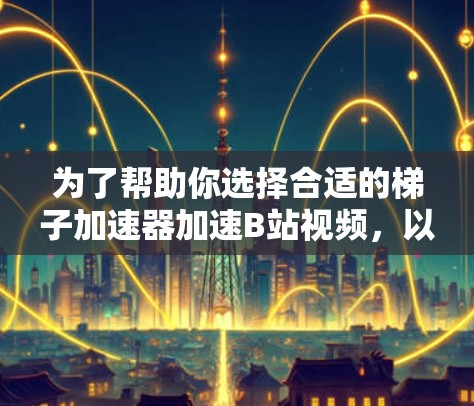 为了帮助你选择合适的梯子加速器加速B站视频，以下是分步指南