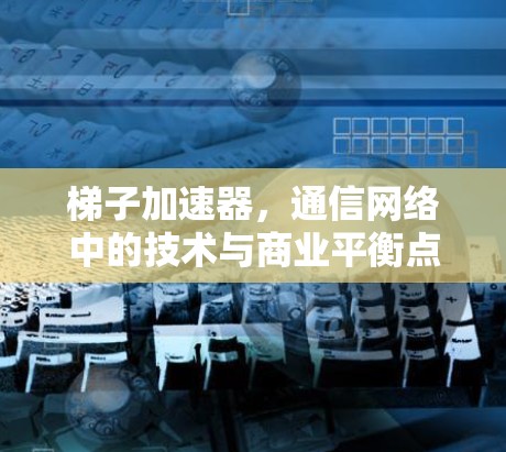 梯子加速器，通信网络中的技术与商业平衡点