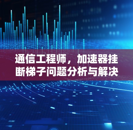 通信工程师，加速器挂断梯子问题分析与解决方案