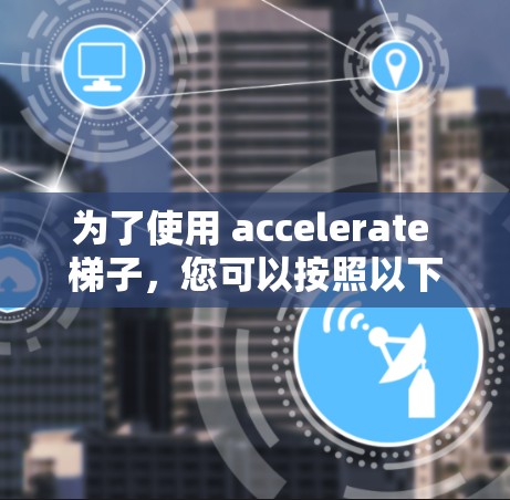 为了使用 accelerate 梯子，您可以按照以下步骤操作
