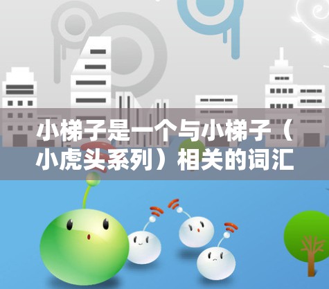 小梯子是一个与小梯子（小虎头系列）相关的词汇，指游戏中用于帮助主角解决挑战和完成任务的工具装置。以下是关于小梯子的详细分析