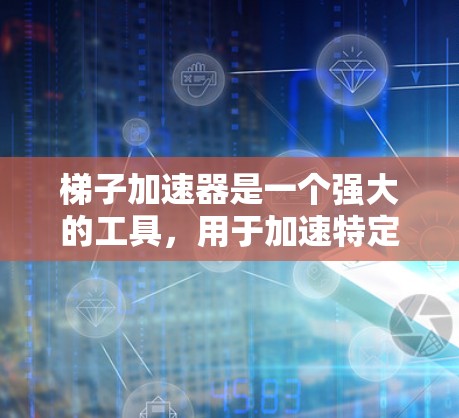 梯子加速器是一个强大的工具，用于加速特定的代码或库，提升性能。以下是几种常用的梯子加速器及其特点和适用场景