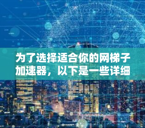 为了选择适合你的网梯子加速器，以下是一些详细且有帮助的建议，帮助你做出明智的决定