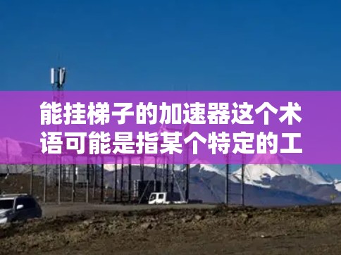 能挂梯子的加速器这个术语可能是指某个特定的工具或设备，用于更轻松地挂梯子。不过，我需要确认这个术语的具体含义，以便提供准确的解释。以下是可能的解释和回答