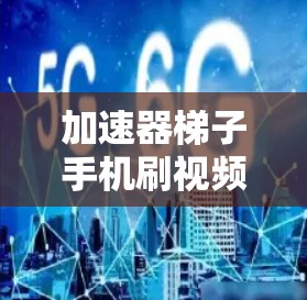 加速器梯子手机刷视频,让视频播放更高效 加速器梯子手机刷视频,让视频播放更高效