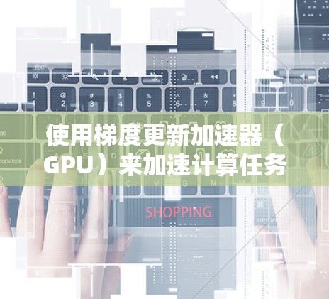 使用梯度更新加速器（GPU）来加速计算任务是一个有效的策略，尤其在处理大型数据集时。以下是一步步的指南，帮助您成功使用GPU