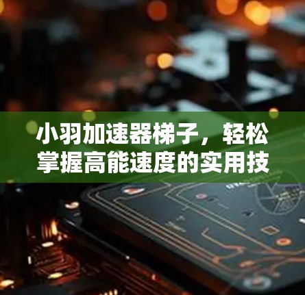 小羽加速器梯子，轻松掌握高能速度的实用技巧