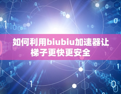 如何利用biubiu加速器让梯子更快更安全
