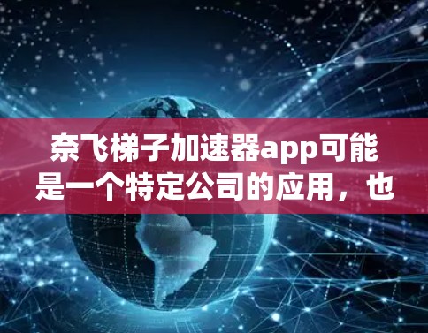 奈飞梯子加速器app可能是一个特定公司的应用，也可能是某个技术团队开发的工具。由于我无法直接访问外部网站或应用市场，无法提供具体的下载链接或详细功能信息。以下是可能的步骤，帮助您找到相关的信息