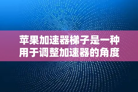 苹果加速器梯子是一种用于调整加速器的角度和结构的装置，广泛应用于手机、平板和电脑上。以下是详细的使用步骤和步骤指南