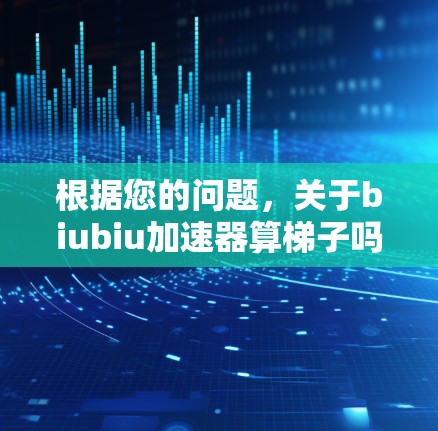根据您的问题，关于biubiu加速器算梯子吗，我们可以进行如下解释