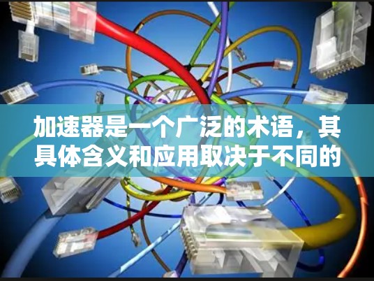 加速器是一个广泛的术语，其具体含义和应用取决于不同的领域。以下是对加速器的详细概述