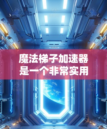 魔法梯子加速器是一个非常实用的学习工具，通过分阶段的训练和实践，帮助学习者更快地掌握知识。以下是详细的步骤说明
