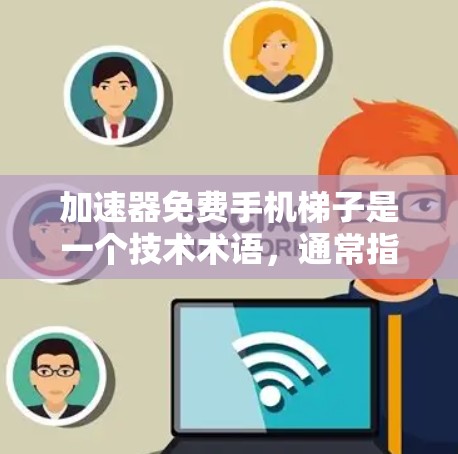 加速器免费手机梯子是一个技术术语，通常指的是在手机中提供一种快速加载数据、搜索结果或下载应用的工具，被称为梯子，且这个梯子是免费的，能够显著提升效率和响应速度。以下是对该术语的详细分析