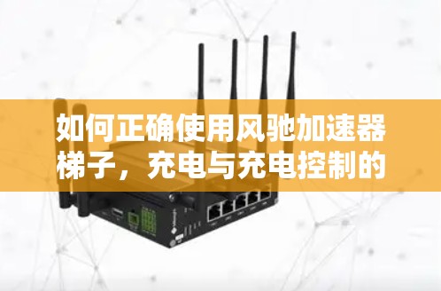 如何正确使用风驰加速器梯子，充电与充电控制的实用技巧