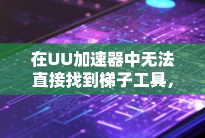 在UU加速器中无法直接找到梯子工具，但可以通过以下步骤模拟其使用