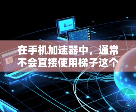 在手机加速器中，通常不会直接使用梯子这个词，而是通过连接加速器到特定的设备或软件来提升手机的性能。以下是一些可能的情况和解决方案
