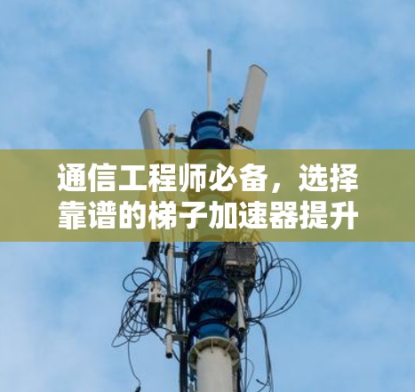通信工程师必备，选择靠谱的梯子加速器提升网络性能