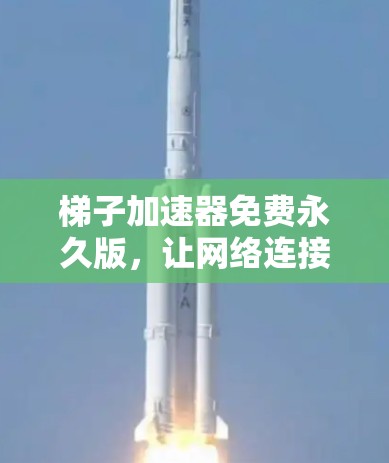 梯子加速器免费永久版，让网络连接更顺畅的终极解决方案