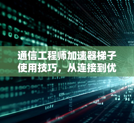通信工程师加速器梯子使用技巧，从连接到优化，一步步提升通信性能