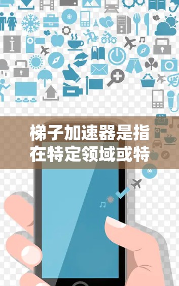梯子加速器是指在特定领域或特定条件下，梯子作为工具或辅助装置，能够帮助物体加速移动或提升的功能。在不同的领域中，梯子可能有不同的加速作用