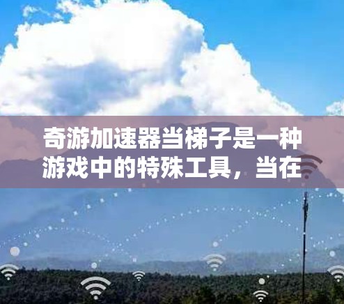奇游加速器当梯子是一种游戏中的特殊工具，当在特定的战斗场景中使用时，奇游加速器可以作为梯子，提供额外的帮助。以下是对这一概念的详细分析