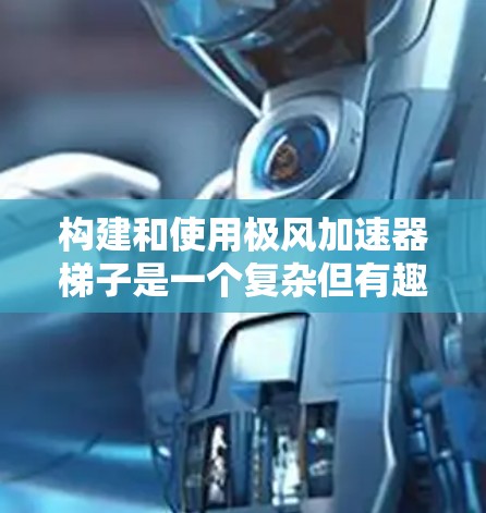 构建和使用极风加速器梯子是一个复杂但有趣的过程，需要综合运用流体力学、材料科学和工程学的知识。以下是详细的步骤和方法