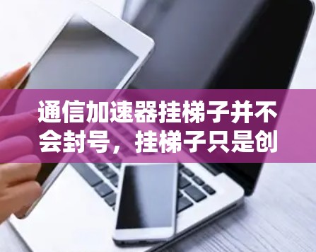 通信加速器挂梯子并不会封号，挂梯子只是创建新账号或修改密码！