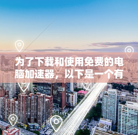 为了下载和使用免费的电脑加速器，以下是一个有序的步骤指南