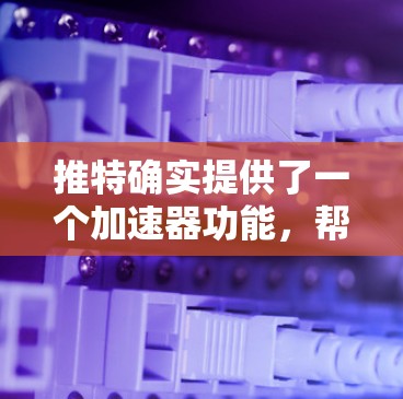 推特确实提供了一个加速器功能，帮助用户更快浏览推特内容。以下是具体步骤和使用方法