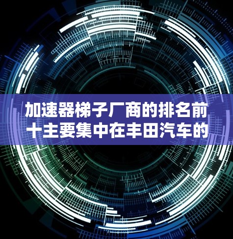 加速器梯子厂商的排名前十主要集中在丰田汽车的解决方案和加速器品牌。以下是这些主要厂商及其在加速器梯子领域的表现