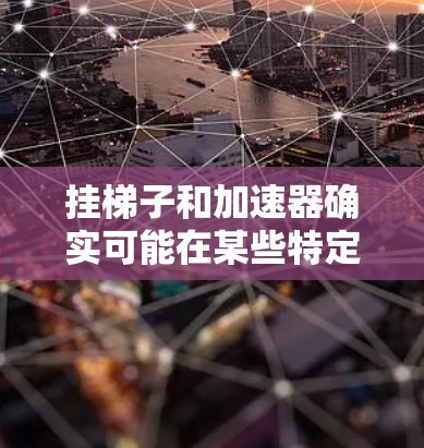 挂梯子和加速器确实可能在某些特定的项目中存在结合应用。以下是详细的分析和结论