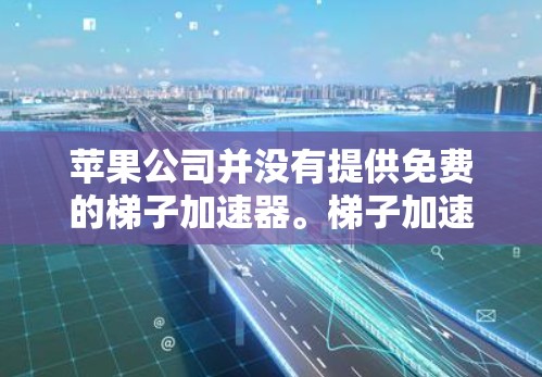 苹果公司并没有提供免费的梯子加速器。梯子加速器通常指的是用于加速下载文件或软件的工具，这些工具通常需要付费使用。苹果公司有时会提供付费的加速服务，比如通过购买付费加速器来加速下载速度