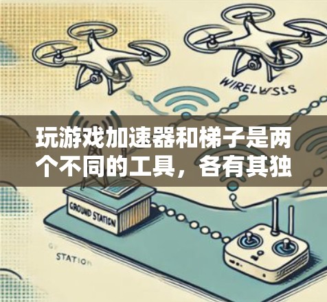 玩游戏加速器和梯子是两个不同的工具，各有其独特的作用和适用场景。以下是详细的对比和建议