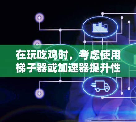 在玩吃鸡时，考虑使用梯子器或加速器提升性能，需要注意以下几点