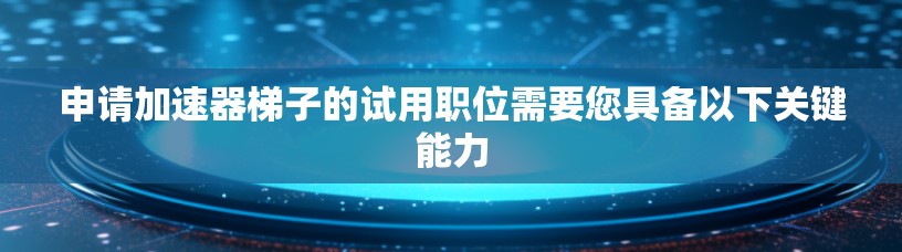 申请加速器梯子的试用职位需要您具备以下关键能力