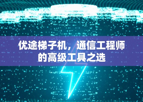 优途梯子机，通信工程师的高级工具之选