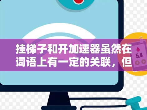 挂梯子和开加速器虽然在词语上有一定的关联，但它们的具体含义和用法并不完全相同。以下是详细的解释