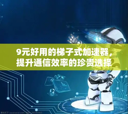 9元好用的梯子式加速器，提升通信效率的珍贵选择