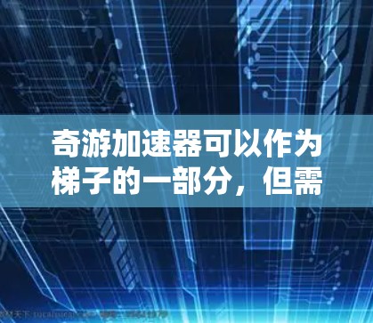 奇游加速器可以作为梯子的一部分，但需要结合其他资源和技能。以下是详细的步骤