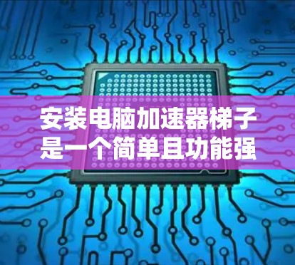 安装电脑加速器梯子是一个简单且功能强大的缓存管理工具，帮助您管理电脑资源，提升性能。以下是安装步骤的详细指南