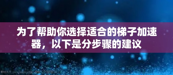 为了帮助你选择适合的梯子加速器，以下是分步骤的建议