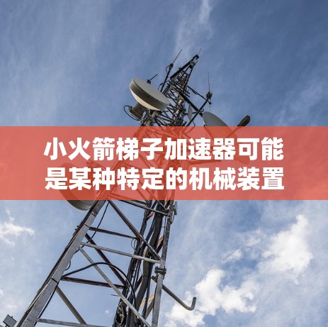 小火箭梯子加速器可能是某种特定的机械装置，具体含义可能取决于上下文。以下是一些可能的解释