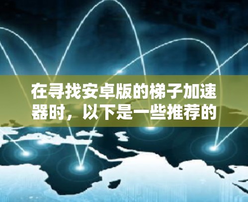 在寻找安卓版的梯子加速器时，以下是一些推荐的选择，每个软件都有其独特的功能和适用场景