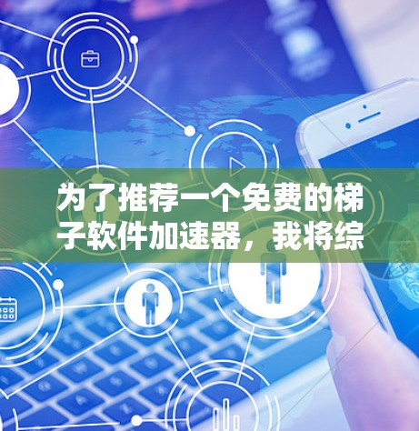 为了推荐一个免费的梯子软件加速器，我将综合考虑兼容性、多平台支持、缓存机制、界面友好度和功能完善性等方面，推荐以下几种选项，并详细说明其优势