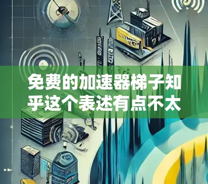 免费的加速器梯子知乎这个表述有点不太通顺或者不常见，可能需要更准确的表达。以下是一些可能的解释和建议